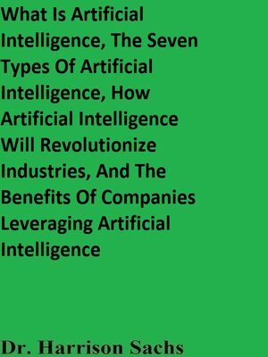 cover image of What Is Artificial Intelligence, the Seven Types of Artificial Intelligence, How Artificial Intelligence Will Revolutionize Industries, and the Benefits of Companies Leveraging Artificial Intelligence